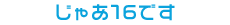 じゃあ16です